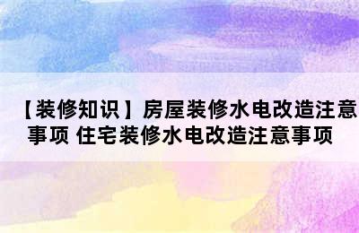 【装修知识】房屋装修水电改造注意事项 住宅装修水电改造注意事项